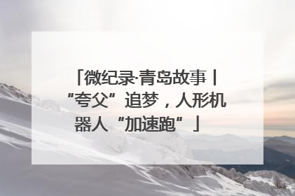微纪录·青岛故事丨“夸父”追梦，人形机器人“加速跑”