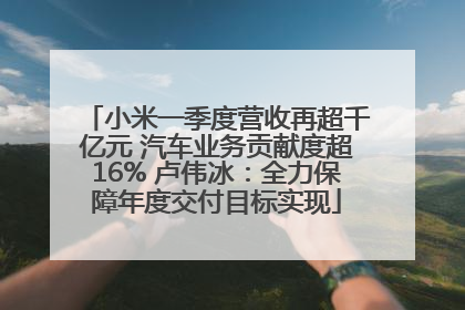 小米一季度营收再超千亿元 汽车业务贡献度超16% 卢伟冰：全力保障年度交付目标实现