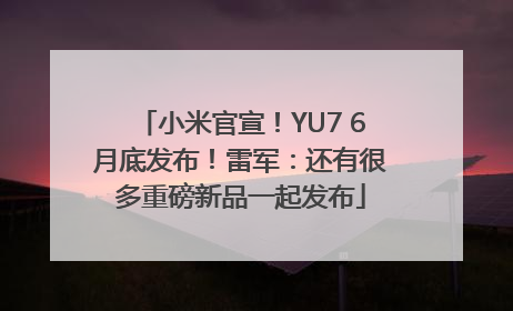 小米官宣！YU7 6月底发布！雷军：还有很多重磅新品一起发布