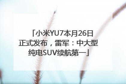 小米YU7本月26日正式发布，雷军：中大型纯电SUV续航第一