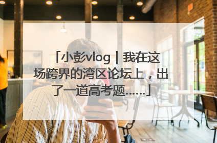 小彭vlog｜我在这场跨界的湾区论坛上，出了一道高考题……
