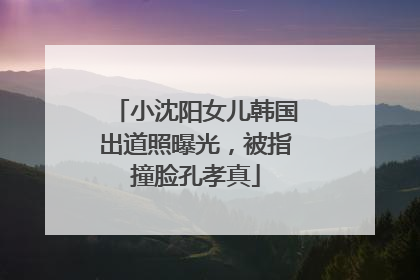 小沈阳女儿韩国出道照曝光，被指撞脸孔孝真