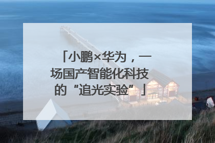 小鹏×华为，一场国产智能化科技的“追光实验”