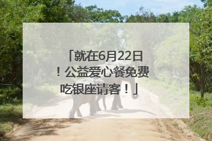 就在6月22日！公益爱心餐免费吃银座请客！
