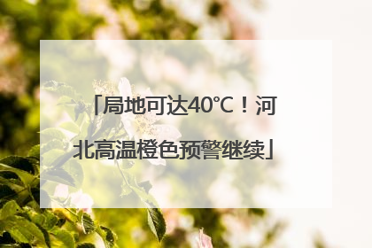 局地可达40℃！河北高温橙色预警继续