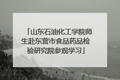 山东石油化工学院师生赴东营市食品药品检验研究院参观学习