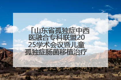 山东省孤独症中西医融合专科联盟2025学术会议暨儿童孤独症肠菌移植治疗技术培训举办