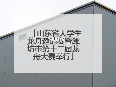 山东省大学生龙舟邀请赛暨潍坊市第十二届龙舟大赛举行