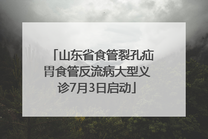 山东省食管裂孔疝胃食管反流病大型义诊7月3日启动