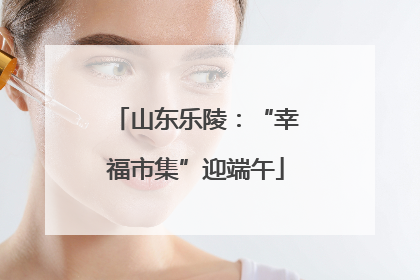 山东乐陵：“幸福市集”迎端午