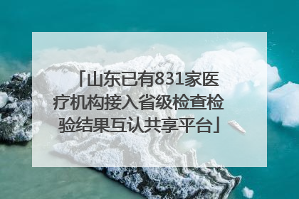 山东已有831家医疗机构接入省级检查检验结果互认共享平台