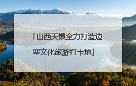 山西天镇全力打造边塞文化旅游打卡地