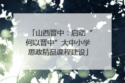 山西晋中：启动“何以晋中”大中小学思政精品课程建设