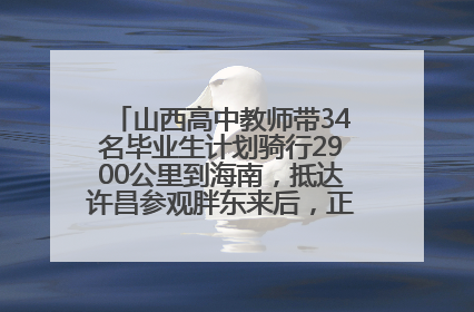山西高中教师带34名毕业生计划骑行2900公里到海南，抵达许昌参观胖东来后，正式开启骑行之旅