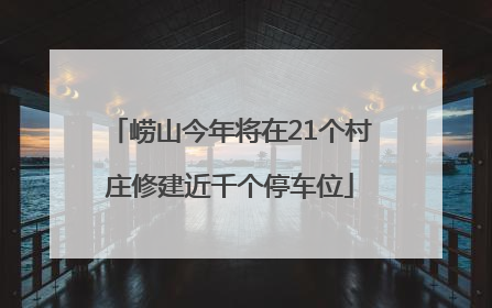 崂山今年将在21个村庄修建近千个停车位