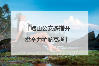 崂山公安多措并举全力护航高考
