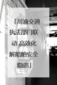 川渝交通执法部门联动 高效化解船舶安全隐患