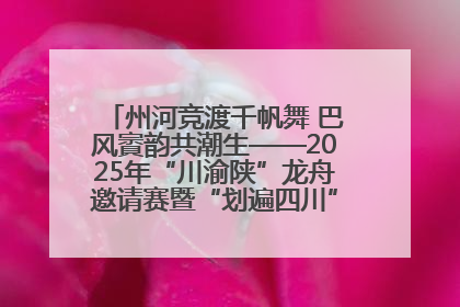 州河竞渡千帆舞 巴风賨韵共潮生——2025年“川渝陕”龙舟邀请赛暨“划遍四川”达川站圆满收官