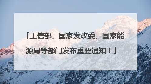 工信部、国家发改委、国家能源局等部门发布重要通知！