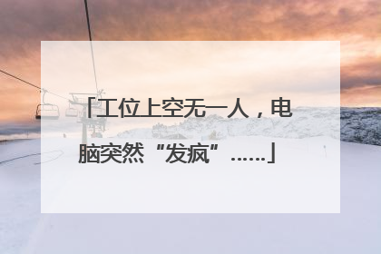 工位上空无一人，电脑突然“发疯”……