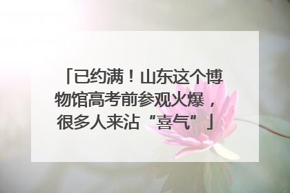 已约满！山东这个博物馆高考前参观火爆，很多人来沾“喜气”