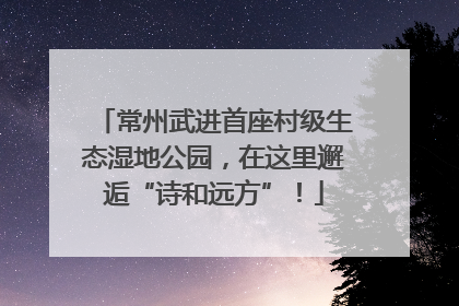常州武进首座村级生态湿地公园，在这里邂逅“诗和远方”！