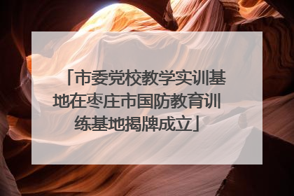 市委党校教学实训基地在枣庄市国防教育训练基地揭牌成立