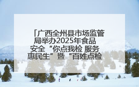 广西全州县市场监管局举办2025年食品安全“你点我检 服务惠民生”暨“百姓点检日”活动启动仪式
