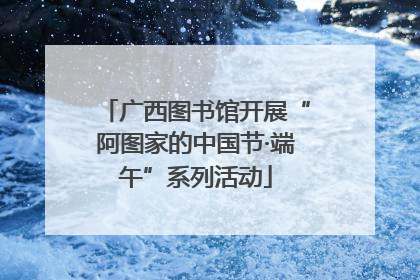 广西图书馆开展“阿图家的中国节·端午”系列活动