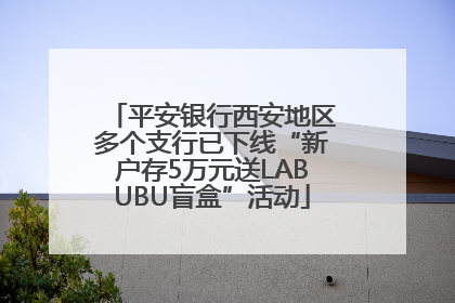 平安银行西安地区多个支行已下线“新户存5万元送LABUBU盲盒”活动