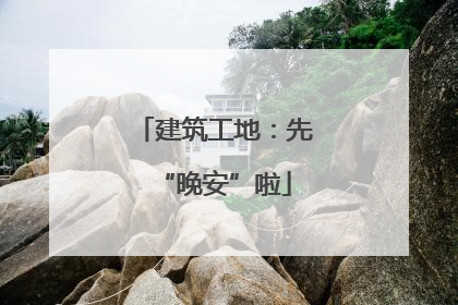 建筑工地：先“晚安”啦