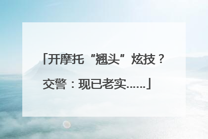 开摩托“翘头”炫技？交警：现已老实……