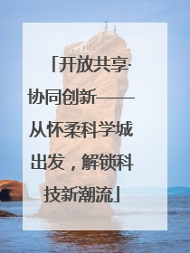 开放共享·协同创新——从怀柔科学城出发，解锁科技新潮流