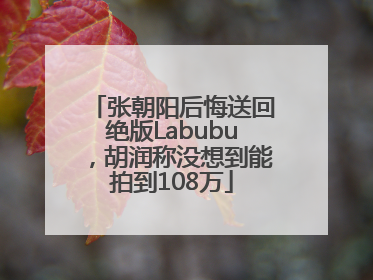 张朝阳后悔送回绝版Labubu，胡润称没想到能拍到108万