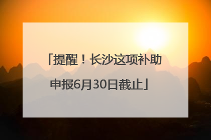 提醒！长沙这项补助申报6月30日截止
