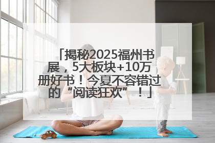 揭秘2025福州书展，5大板块+10万册好书！今夏不容错过的“阅读狂欢”！