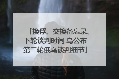 换俘、交换备忘录、下轮谈判时间 乌公布第二轮俄乌谈判细节