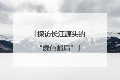 探访长江源头的“绿色邮局”