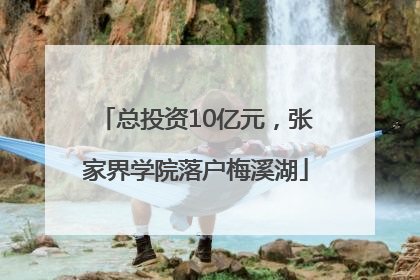 总投资10亿元，张家界学院落户梅溪湖