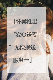 怀柔推出“爱心送考”无偿接送服务→