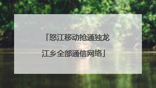 怒江移动抢通独龙江乡全部通信网络
