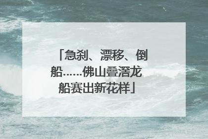 急刹、漂移、倒船……佛山叠滘龙船赛出新花样