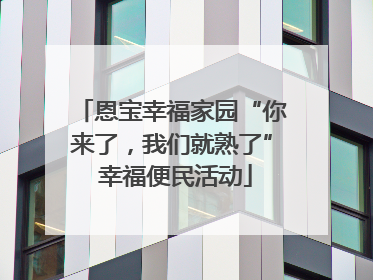 恩宝幸福家园“你来了，我们就熟了” 幸福便民活动