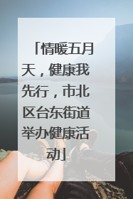 情暖五月天，健康我先行，市北区台东街道举办健康活动