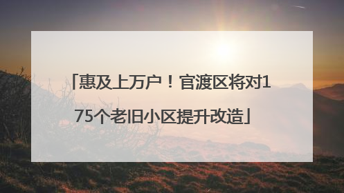 惠及上万户！官渡区将对175个老旧小区提升改造