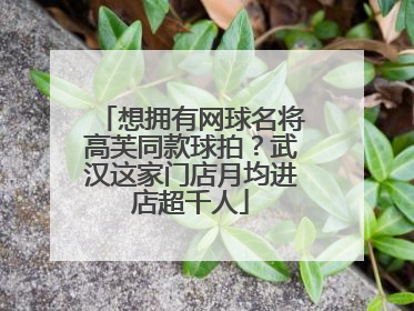想拥有网球名将高芙同款球拍？武汉这家门店月均进店超千人