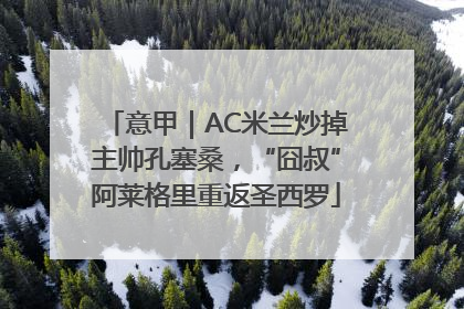意甲｜AC米兰炒掉主帅孔塞桑，“囧叔”阿莱格里重返圣西罗