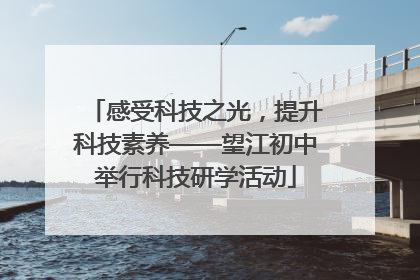 感受科技之光，提升科技素养——望江初中举行科技研学活动