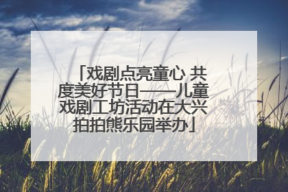 戏剧点亮童心 共度美好节日——儿童戏剧工坊活动在大兴拍拍熊乐园举办