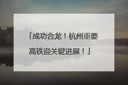 成功合龙！杭州重要高铁迎关键进展！